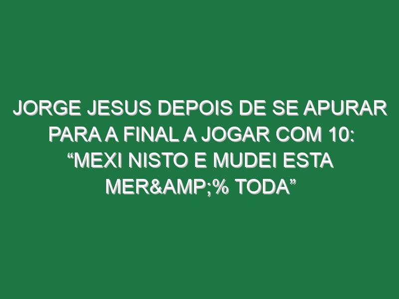 Jorge Jesus depois de se apurar para a final a jogar com 10: “Mexi nisto e mudei esta mer&% toda”