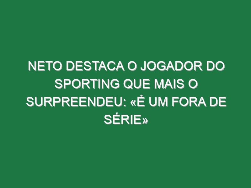 Neto destaca o jogador do Sporting que mais o surpreendeu: «É um fora de série»