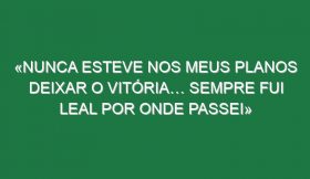 «Nunca esteve nos meus planos deixar o Vitória… Sempre fui leal por onde passei»