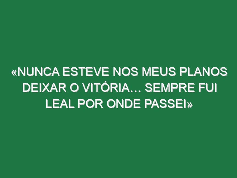 «Nunca esteve nos meus planos deixar o Vitória… Sempre fui leal por onde passei»