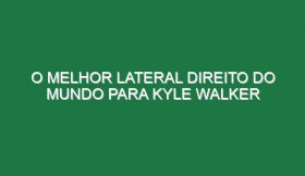 O melhor lateral direito do Mundo para Kyle Walker