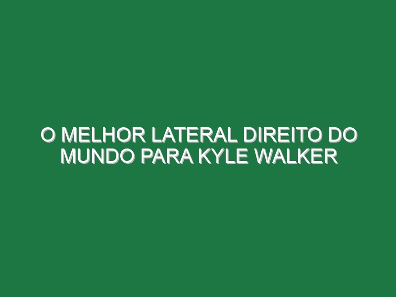 O melhor lateral direito do Mundo para Kyle Walker