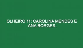 Olheiro 11: CAROLINA MENDES e ANA BORGES