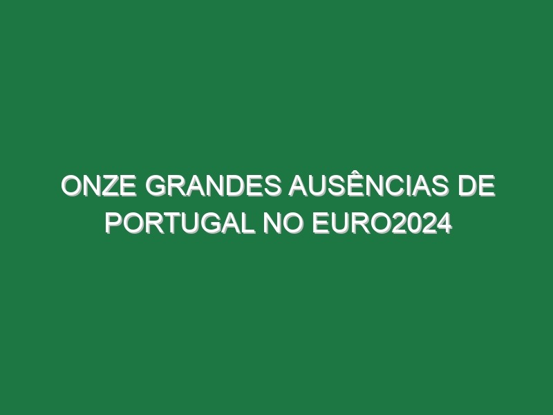 Onze grandes ausências de Portugal no Euro2024