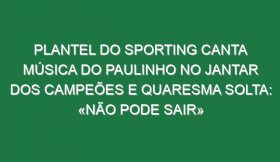 Plantel do Sporting canta música do Paulinho no jantar dos campeões e Quaresma solta: «Não pode sair»