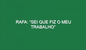 Rafa: “Sei que fiz o meu trabalho”