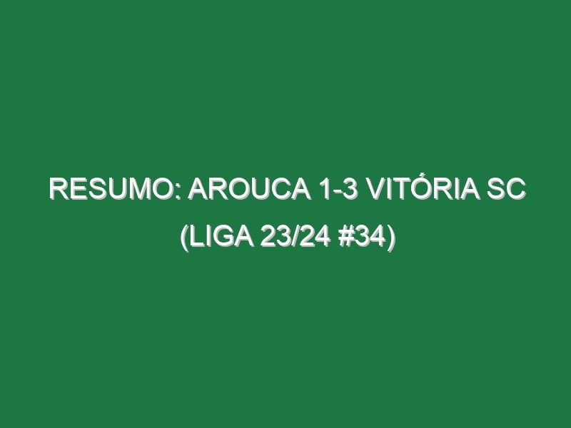 Resumo: Arouca 1-3 Vitória SC (Liga 23/24 #34)