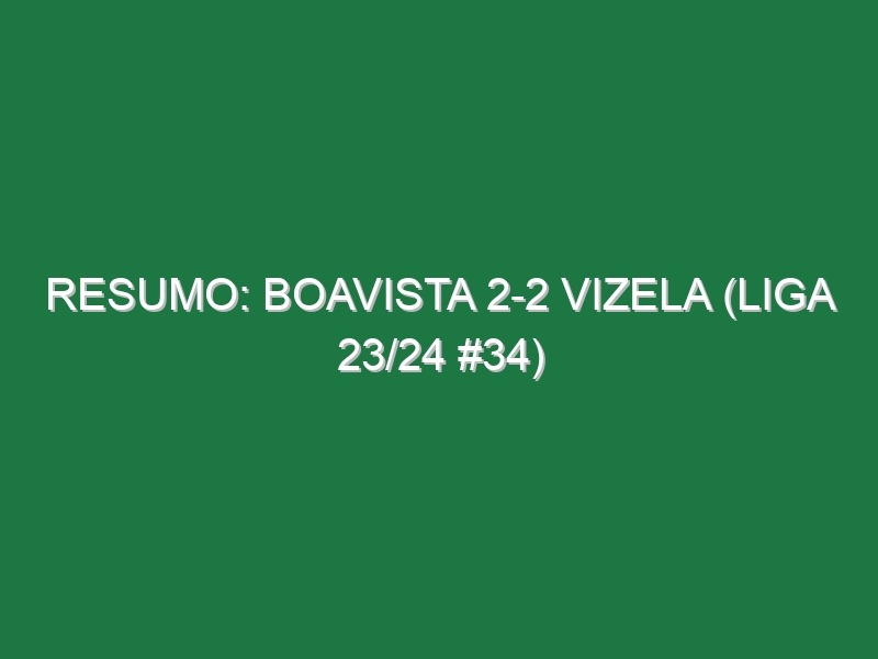 Resumo: Boavista 2-2 Vizela (Liga 23/24 #34)