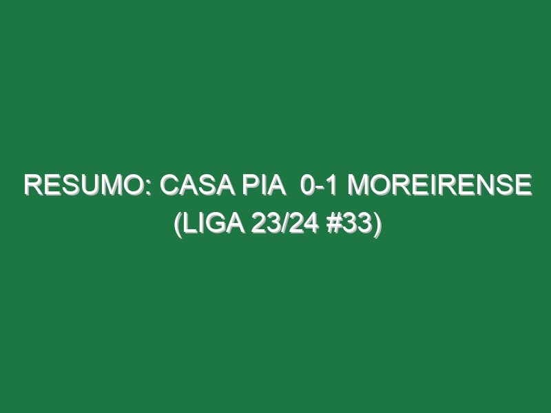 Resumo: Casa Pia  0-1 Moreirense (Liga 23/24 #33)