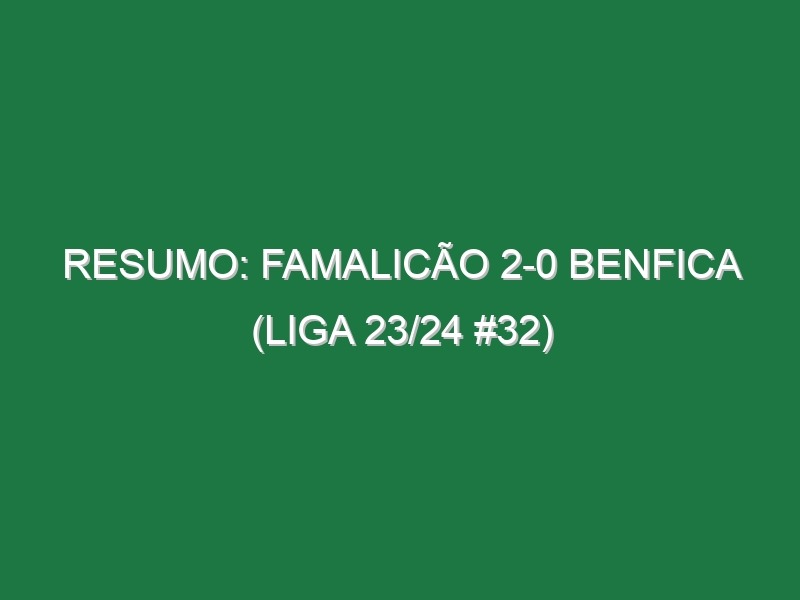 Resumo: Famalicão 2-0 Benfica (Liga 23/24 #32)