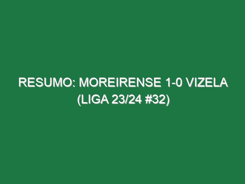 Resumo: Moreirense 1-0 Vizela (Liga 23/24 #32)