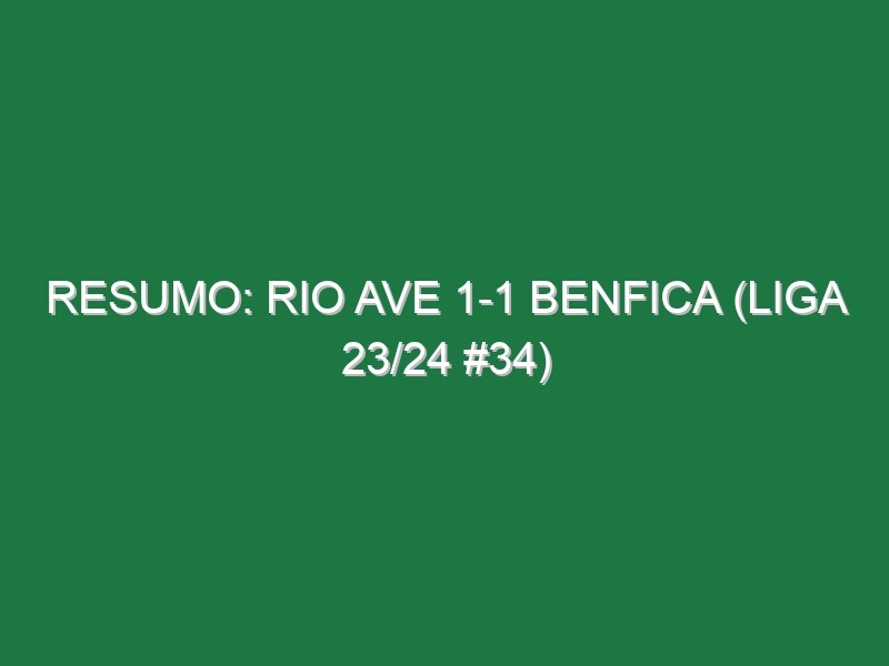 Resumo: Rio Ave 1-1 Benfica (Liga 23/24 #34)