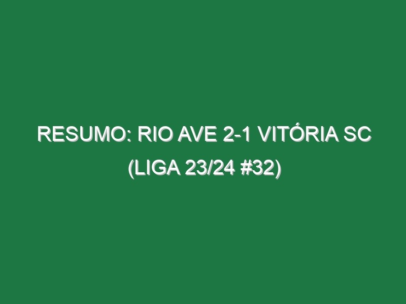 Resumo: Rio Ave 2-1 Vitória SC (Liga 23/24 #32)