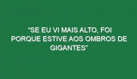 “Se eu vi mais alto, foi porque estive aos ombros de gigantes”