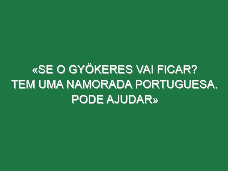 «Se o Gyökeres vai ficar? Tem uma namorada portuguesa. Pode ajudar»