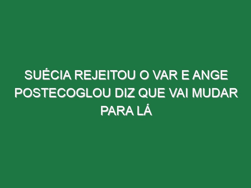 Suécia rejeitou o VAR e Ange Postecoglou diz que vai mudar para lá