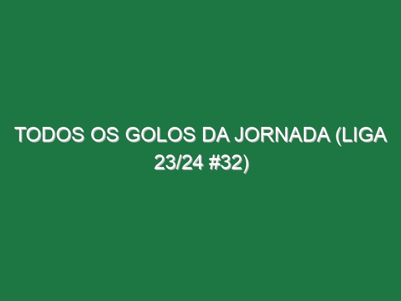 Todos os golos da jornada (Liga 23/24 #32)