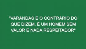 “Varandas é o contrário do que dizem. É um homem sem valor e nada respeitador”