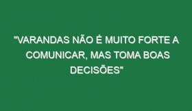 “Varandas não é muito forte a comunicar, mas toma boas decisões”