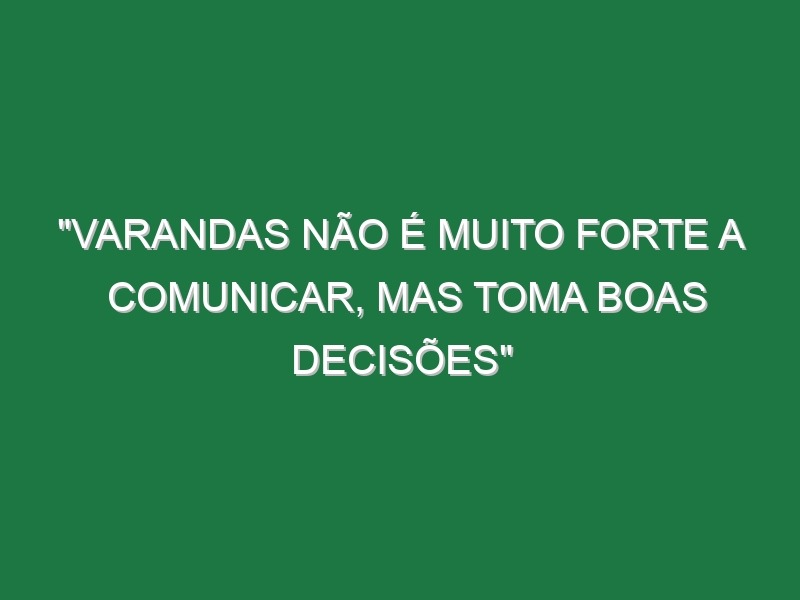 “Varandas não é muito forte a comunicar, mas toma boas decisões”