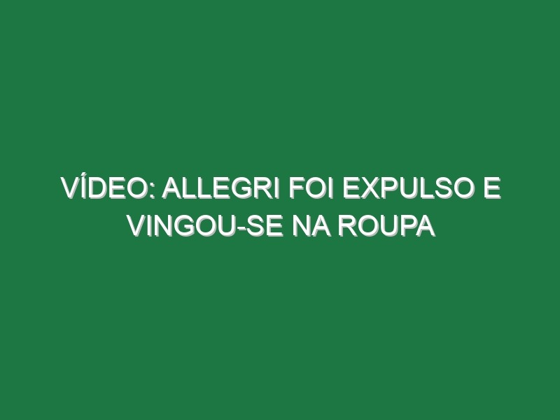 Vídeo: Allegri foi expulso e vingou-se na roupa