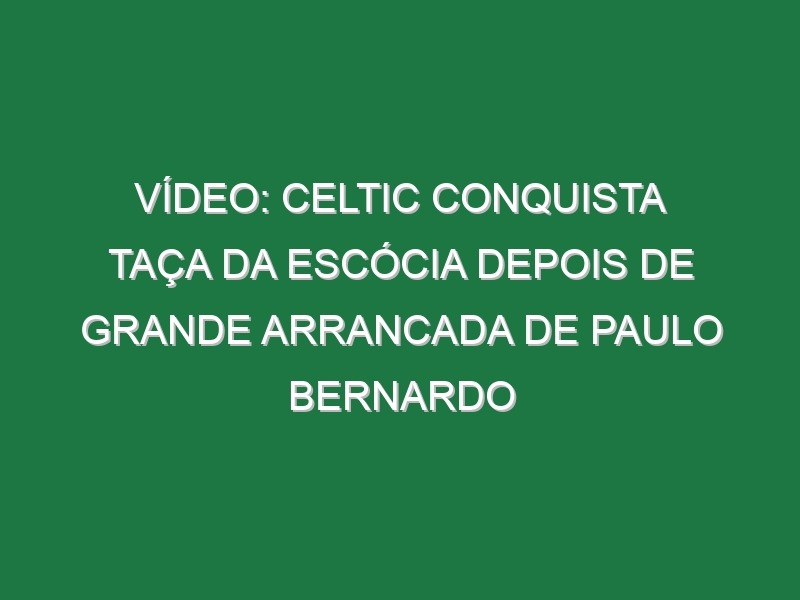 Vídeo: Celtic conquista Taça da Escócia depois de grande arrancada de Paulo Bernardo