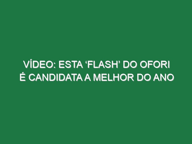 Vídeo: Esta ‘Flash’ do Ofori é candidata a melhor do ano