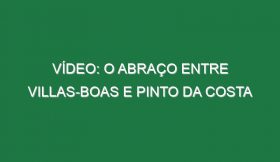 Vídeo: O abraço entre Villas-Boas e Pinto da Costa