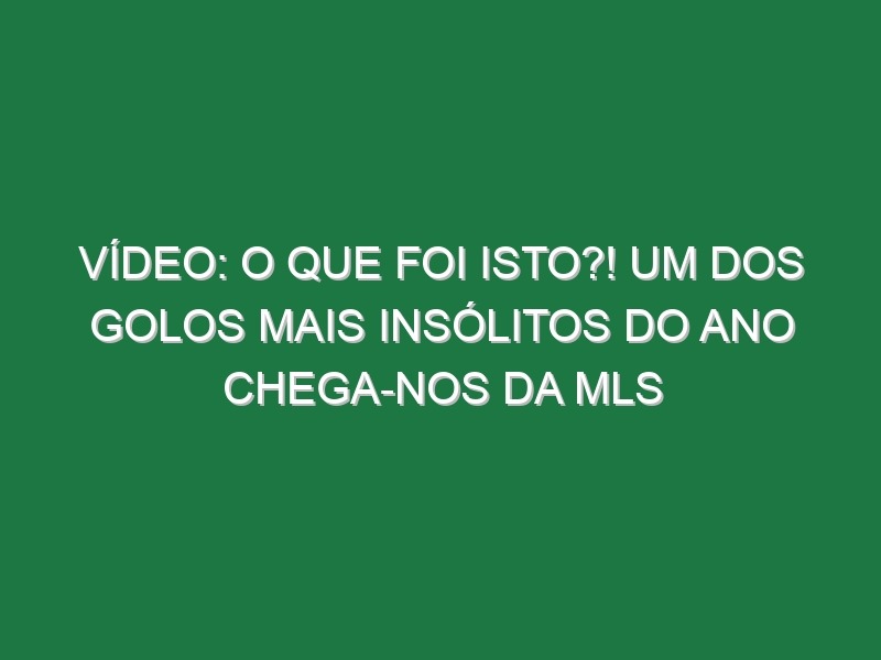 Vídeo: O que foi isto?! Um dos golos mais insólitos do Ano chega-nos da MLS