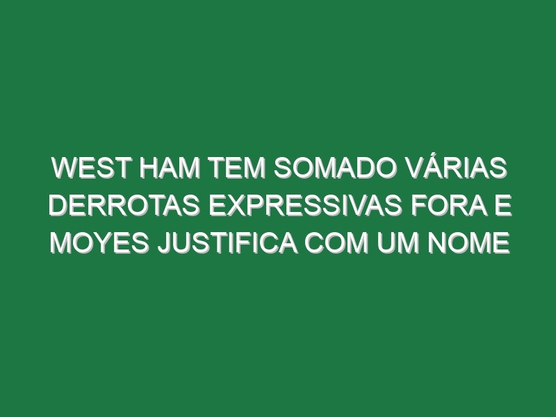 West Ham tem somado várias derrotas expressivas fora e Moyes justifica com um nome