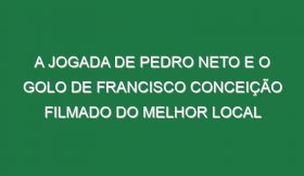 A Jogada De Pedro Neto e o Golo De Francisco Conceição Filmado Do Melhor Local