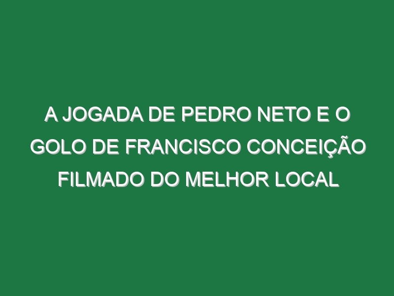 A Jogada De Pedro Neto e o Golo De Francisco Conceição Filmado Do Melhor Local