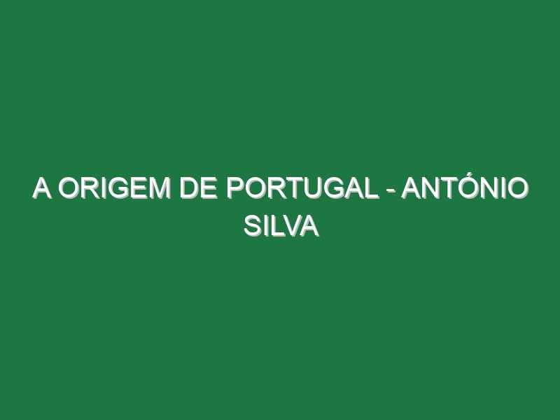 A Origem de Portugal – ANTÓNIO SILVA