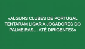 «Alguns clubes de Portugal tentaram ligar a jogadores do Palmeiras… Até dirigentes»