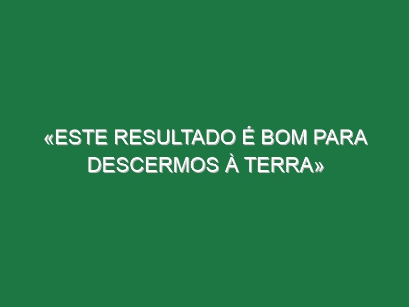 «Este resultado é bom para descermos à terra»