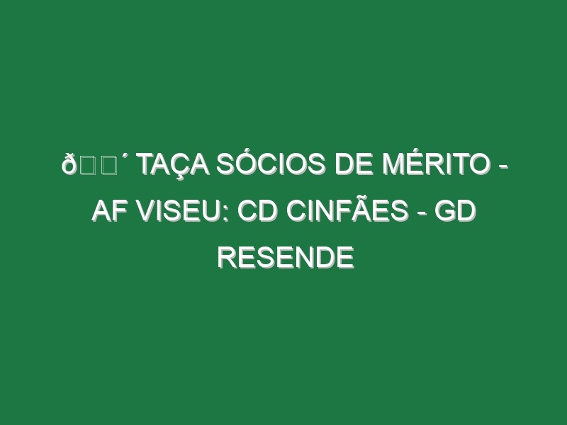 🔴 TAÇA SÓCIOS DE MÉRITO – AF VISEU: CD CINFÃES – GD RESENDE