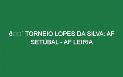 🔴 TORNEIO LOPES DA SILVA: AF SETÚBAL – AF LEIRIA