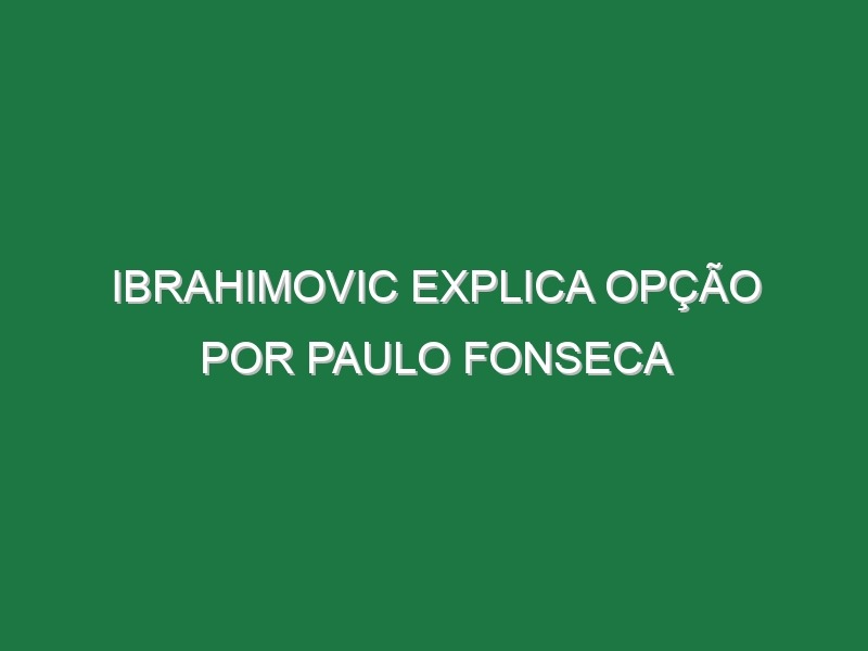 Ibrahimovic explica opção por Paulo Fonseca