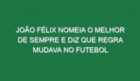 João Félix nomeia o melhor de sempre e diz que regra mudava no futebol