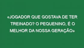 «Jogador que gostava de ter treinado? O pequenino, é o melhor da nossa geração»