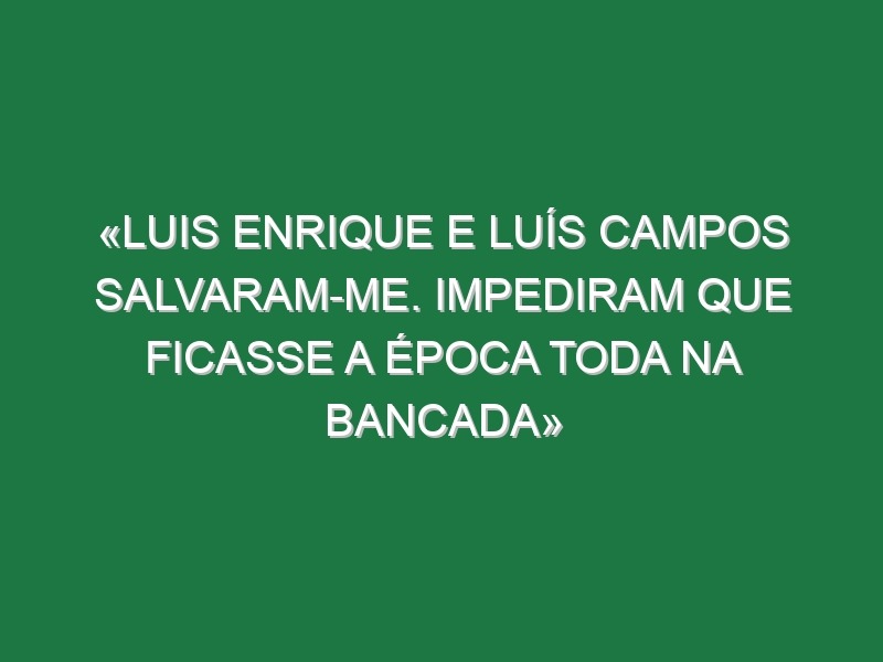 «Luis Enrique e Luís Campos salvaram-me. Impediram que ficasse a época toda na bancada»