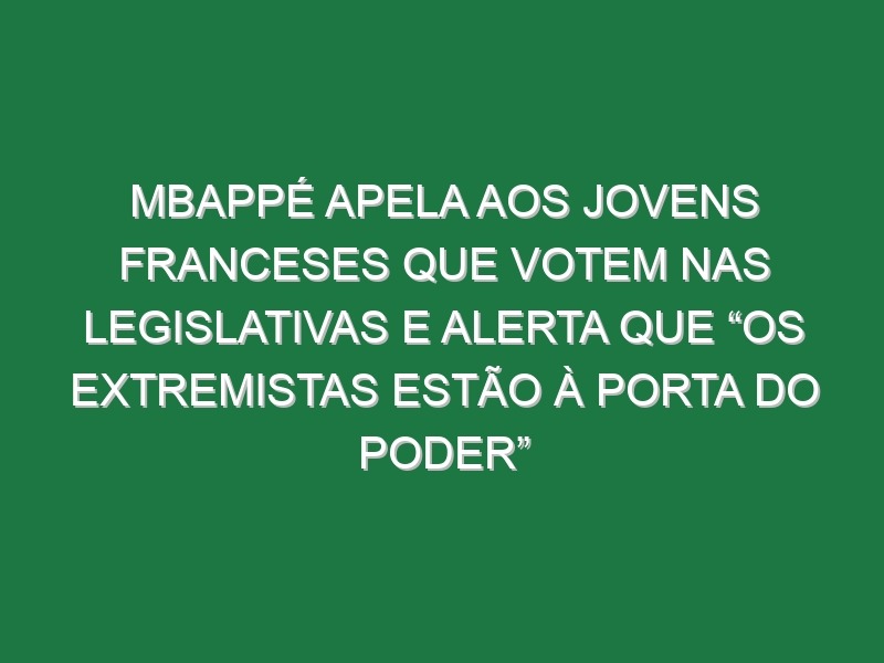 Mbappé apela aos jovens franceses que votem nas legislativas e alerta que “os extremistas estão à porta do poder”