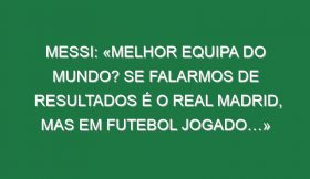 Messi: «Melhor equipa do Mundo? Se falarmos de resultados é o Real Madrid, mas em futebol jogado…»