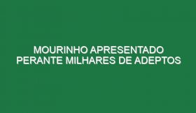 Mourinho apresentado perante milhares de adeptos