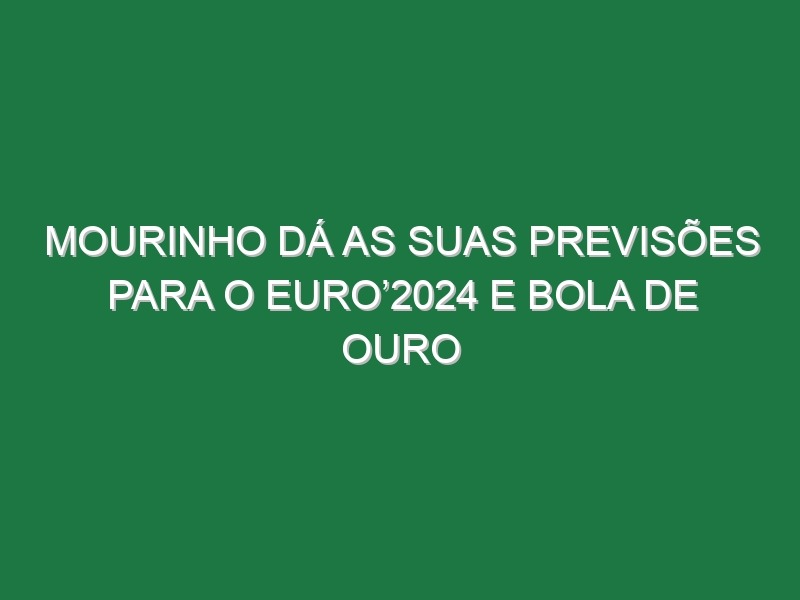 Mourinho dá as suas previsões para o Euro’2024 e Bola de Ouro