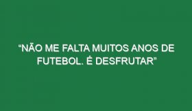 “Não me falta muitos anos de futebol. É desfrutar”