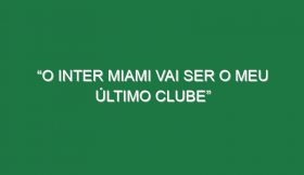 “O Inter Miami vai ser o meu último clube”