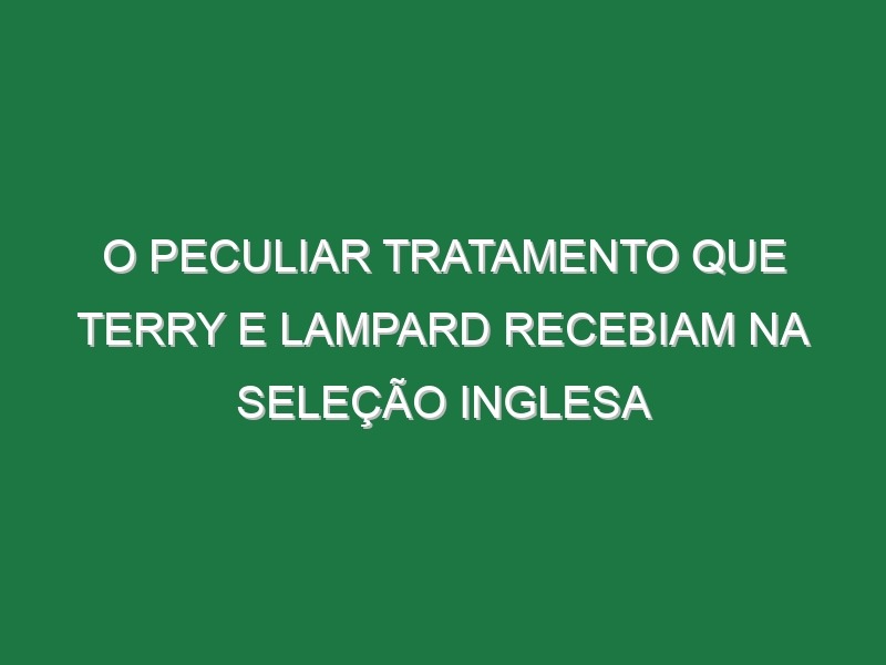 O peculiar tratamento que Terry e Lampard recebiam na seleção inglesa