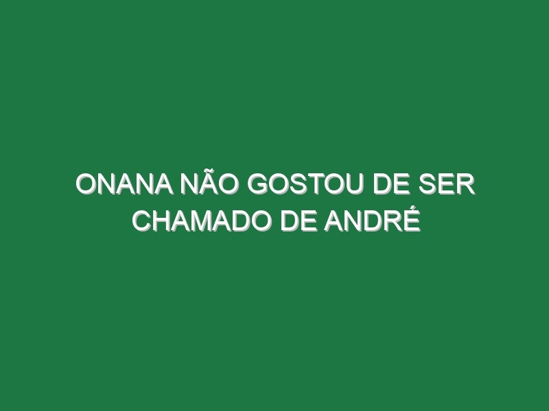 Onana não gostou de ser chamado de André