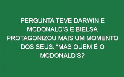 Pergunta teve Darwin e McDonald’s e Bielsa protagonizou mais um momento dos seus: “Mas quem é o McDonald’s?